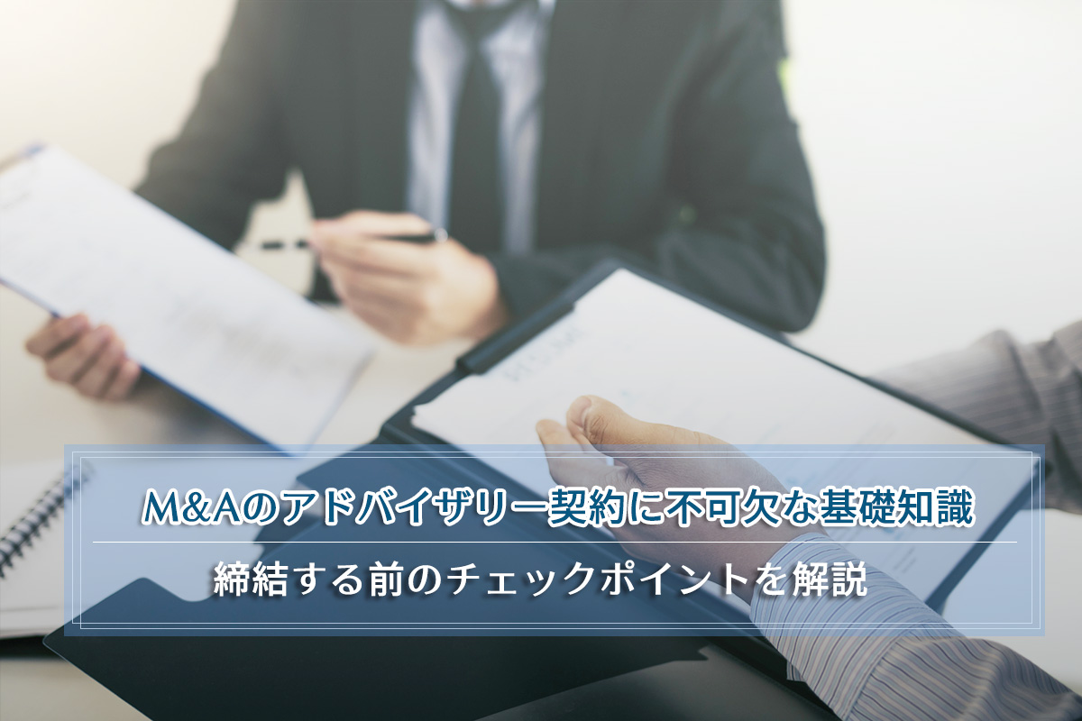 M&Aのアドバイザリー契約に不可欠な基礎知識、締結する前のチェックポイントを解説