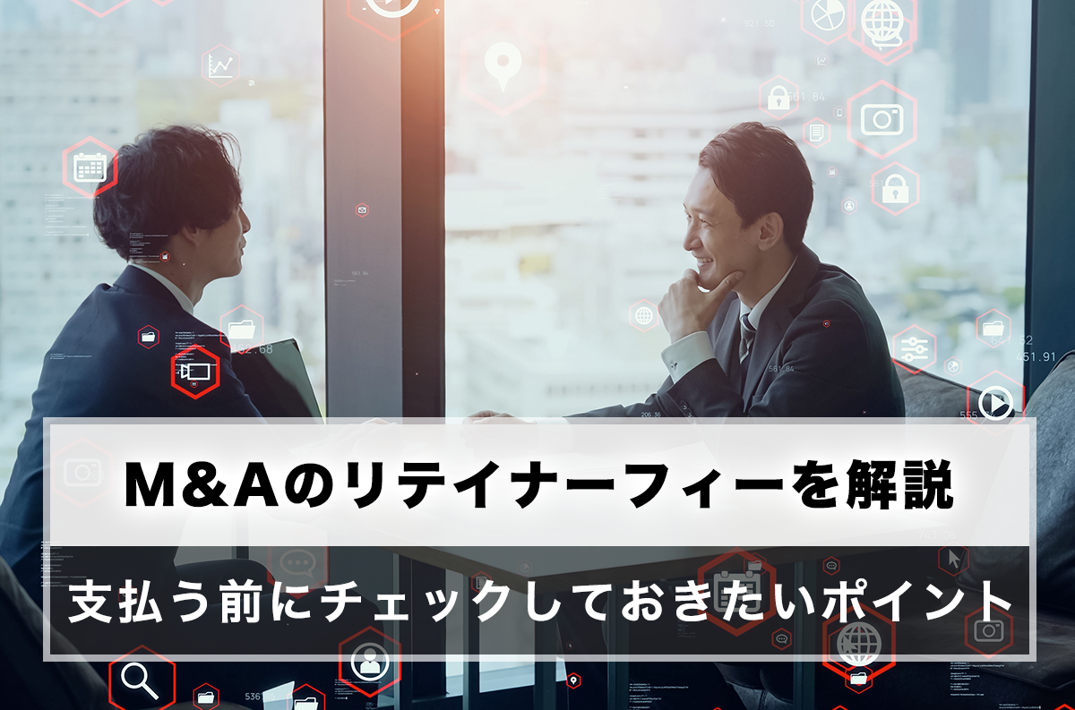 M&Aのリテイナーフィーを解説、支払う前にチェックしておきたいポイント