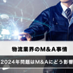 物流業界のM&A事情、物流の2024年問題の影響を考える